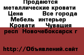 Продаются металлические кровати  › Цена ­ 100 - Все города Мебель, интерьер » Кровати   . Чувашия респ.,Новочебоксарск г.